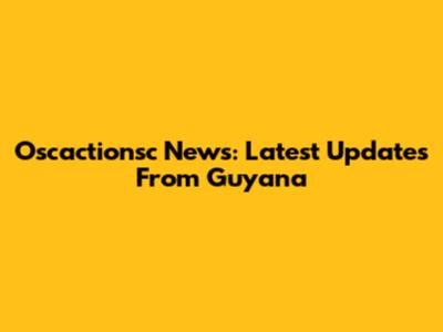 Oscactionsc News: Latest Updates From Guyana