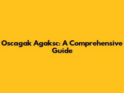 Oscagak Agaksc: A Comprehensive Guide