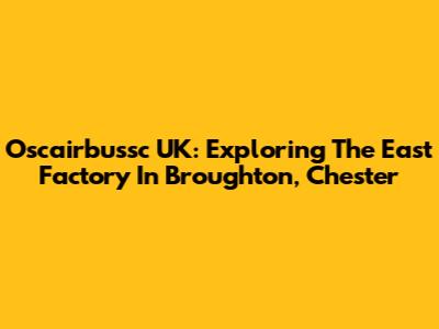 Oscairbussc UK: Exploring The East Factory In Broughton, Chester