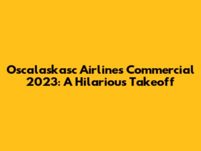 Oscalaskasc Airlines Commercial 2023: A Hilarious Takeoff