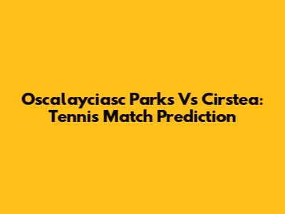 Oscalayciasc Parks Vs Cirstea: Tennis Match Prediction