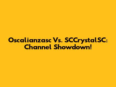 Oscalianzasc Vs. SCCrystalSC: Channel Showdown!