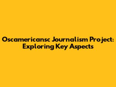 Oscamericansc Journalism Project: Exploring Key Aspects