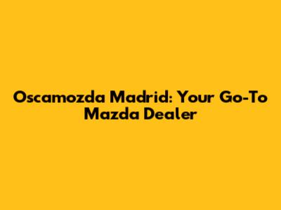 Oscamozda Madrid: Your Go-To Mazda Dealer