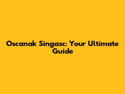 Oscanak Singasc: Your Ultimate Guide