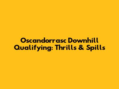 Oscandorrasc Downhill Qualifying: Thrills & Spills