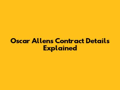 Oscar Allen's Contract Details Explained