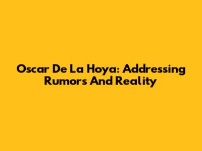 Oscar De La Hoya: Addressing Rumors And Reality