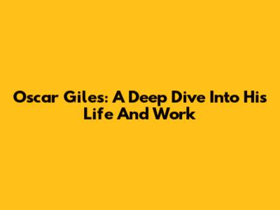 Oscar Giles: A Deep Dive Into His Life And Work