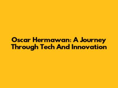Oscar Hermawan: A Journey Through Tech And Innovation