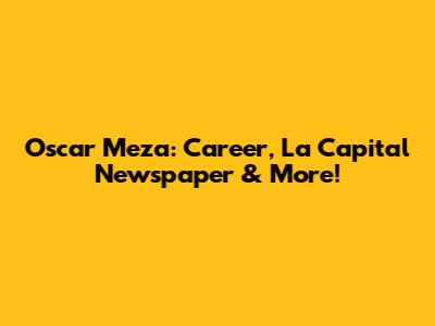 Oscar Meza: Career, La Capital Newspaper & More!