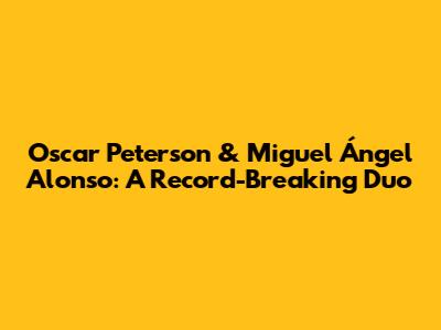 Oscar Peterson & Miguel Ángel Alonso: A Record-Breaking Duo