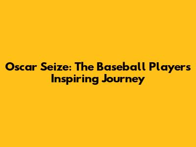 Oscar Seize: The Baseball Player's Inspiring Journey
