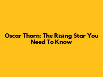 Oscar Thorn: The Rising Star You Need To Know