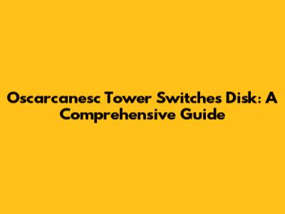 Oscarcanesc Tower Switches Disk: A Comprehensive Guide
