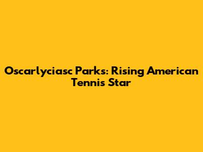 Oscarlyciasc Parks: Rising American Tennis Star