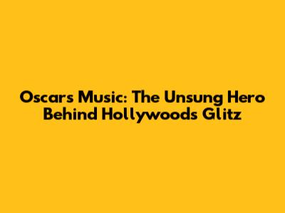 Oscars Music: The Unsung Hero Behind Hollywood's Glitz