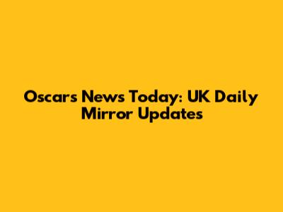 Oscars News Today: UK Daily Mirror Updates