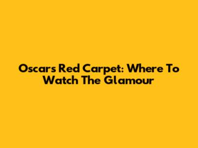 Oscars Red Carpet: Where To Watch The Glamour