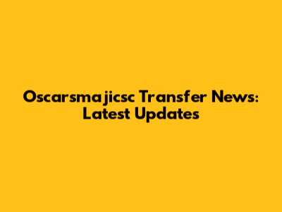 Oscarsmajicsc Transfer News: Latest Updates