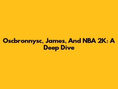Oscbronnysc, James, And NBA 2K: A Deep Dive