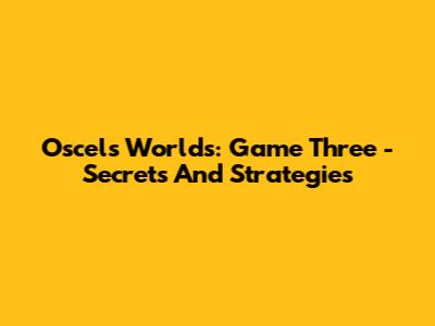 Oscel's Worlds: Game Three - Secrets And Strategies