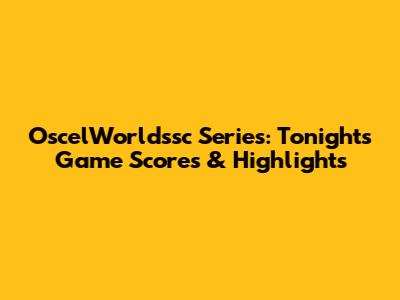 OscelWorldssc Series: Tonight's Game Scores & Highlights