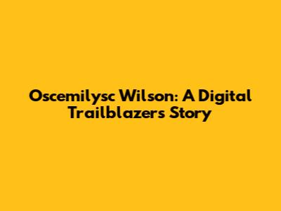 Oscemilysc Wilson: A Digital Trailblazer's Story