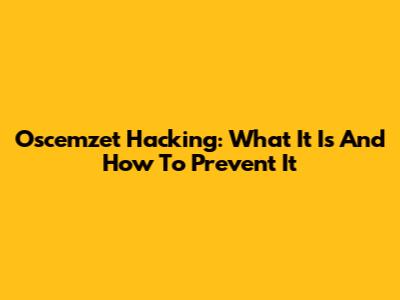 Oscemzet Hacking: What It Is And How To Prevent It