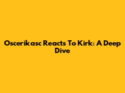 Oscerikasc Reacts To Kirk: A Deep Dive