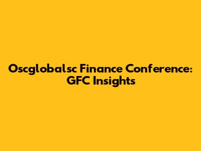 Oscglobalsc Finance Conference: GFC Insights