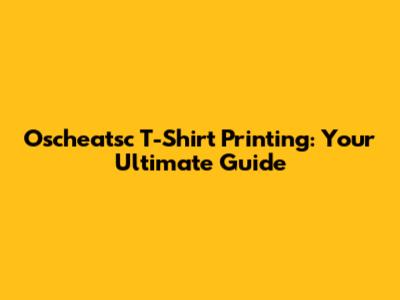 Oscheatsc T-Shirt Printing: Your Ultimate Guide