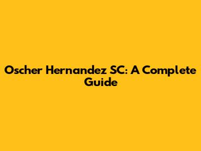 Oscher Hernandez SC: A Complete Guide