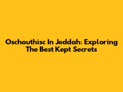 Oschouthisc In Jeddah: Exploring The Best Kept Secrets