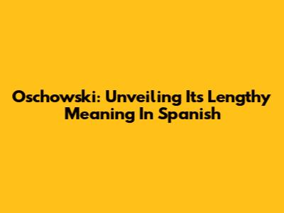 Oschowski: Unveiling Its Lengthy Meaning In Spanish