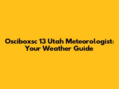 Osciboxsc 13 Utah Meteorologist: Your Weather Guide
