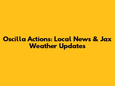 Oscilla Actions: Local News & Jax Weather Updates