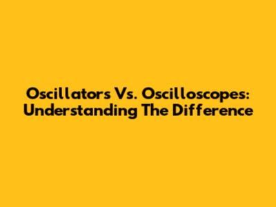 Oscillators Vs. Oscilloscopes: Understanding The Difference