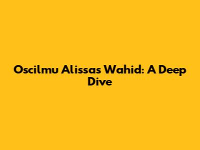Oscilmu Alissas Wahid: A Deep Dive