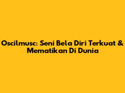 Oscilmusc: Seni Bela Diri Terkuat & Mematikan Di Dunia