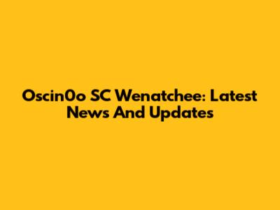 Oscin0o SC Wenatchee: Latest News And Updates