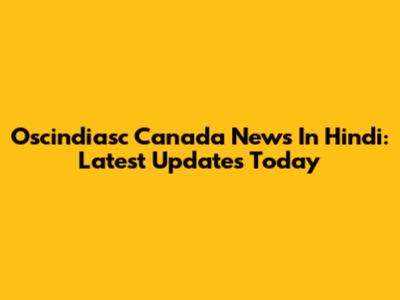 Oscindiasc Canada News In Hindi: Latest Updates Today