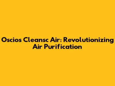 Oscios Cleansc Air: Revolutionizing Air Purification