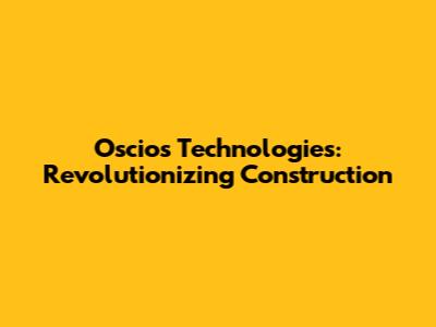 Oscios Technologies: Revolutionizing Construction