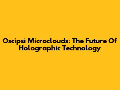 Oscipsi Microclouds: The Future Of Holographic Technology