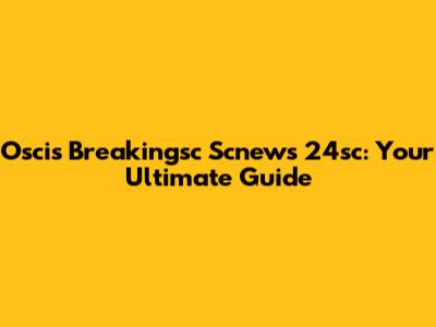 Oscis Breakingsc Scnews 24sc: Your Ultimate Guide