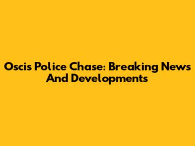 Oscis Police Chase: Breaking News And Developments