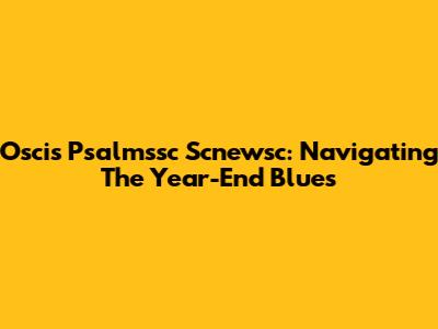 Oscis Psalmssc Scnewsc: Navigating The Year-End Blues