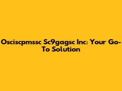 Osciscpmssc Sc9gagsc Inc: Your Go-To Solution