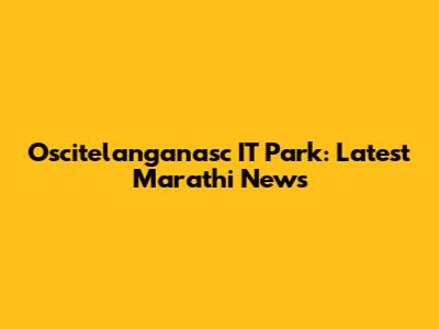 Oscitelanganasc IT Park: Latest Marathi News